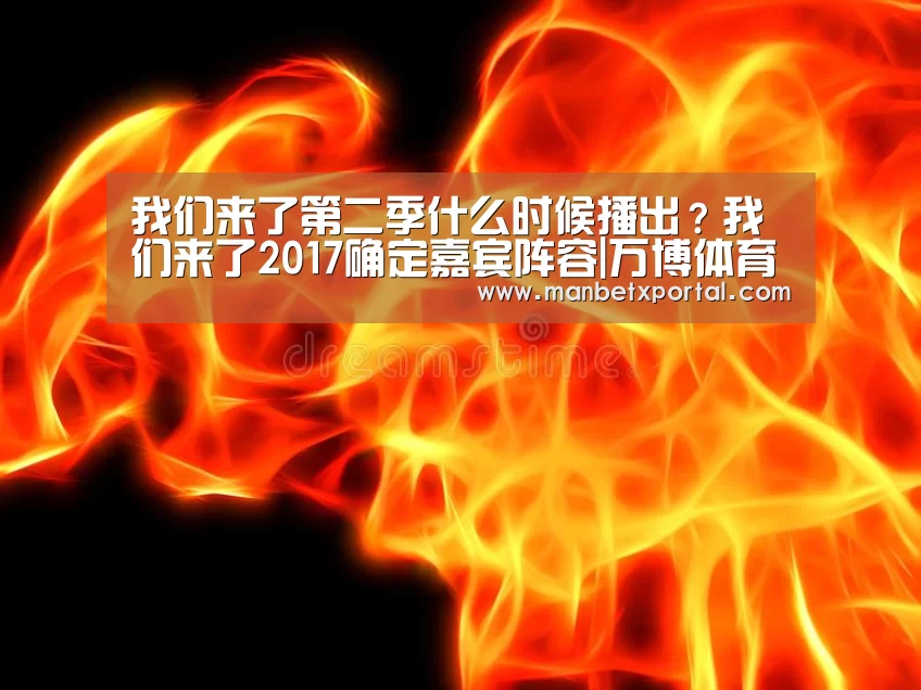 我们来了第二季什么时候播出?我们来了2017确定嘉宾阵容|万博体育入口(图2) 万博体育
